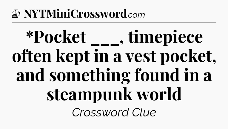 *Pocket ___, timepiece often kept in a vest pocket, and something found in a steampunk world - Daily Themed Classic Crossword