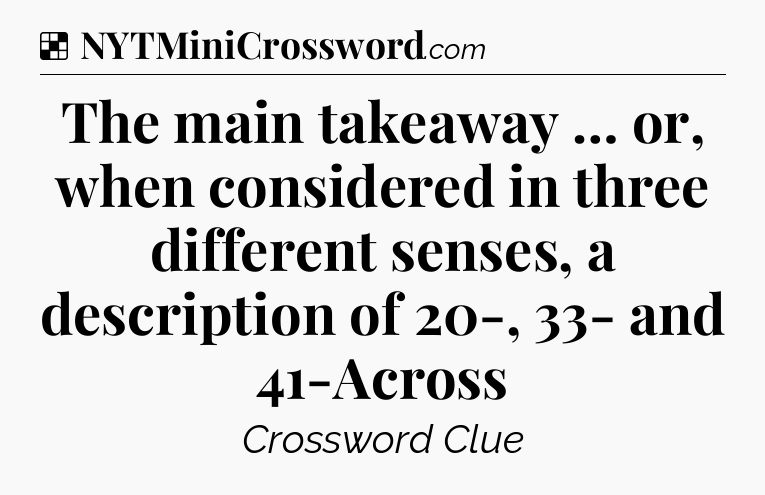 Solution: The main takeaway … or, when considered in three different senses, a description of 20-, 33- and 41-Across - NYT Crossword
