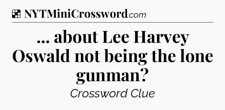 Solution: ... about Lee Harvey Oswald not being the lone gunman - NYT Crossword