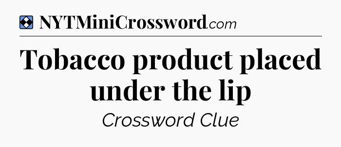 Solution: Tobacco product placed under the lip - NYT Mini Crossword