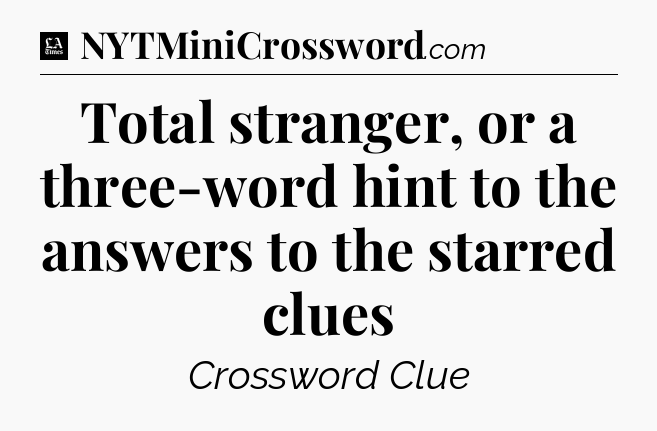 Total stranger, or a three-word hint to the answers to the starred clues - LA Times Crossword