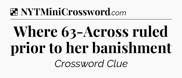 Solution: Where 63-Across ruled prior to her banishment - NYT Crossword