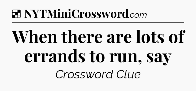 Solution: When there are lots of errands to run, say - NYT Crossword