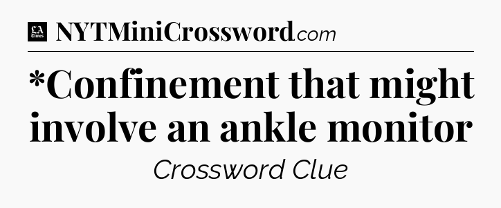 *Confinement that might involve an ankle monitor - LA Times Crossword