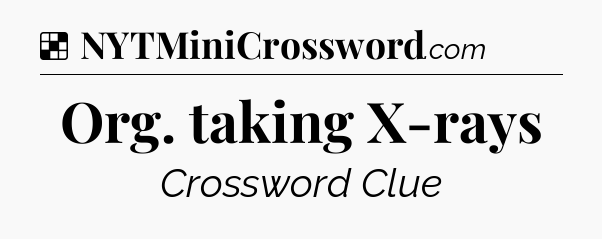 Org. taking X-rays NYT Crossword