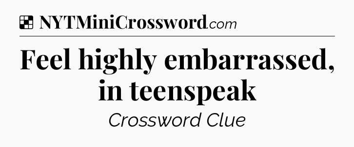 Solution: Feel highly embarrassed, in teenspeak - NYT Crossword