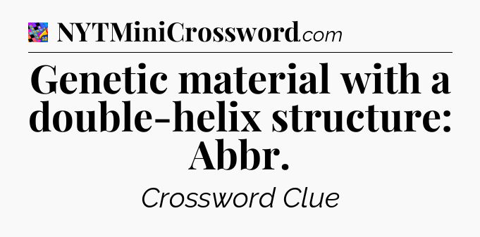 Genetic material with a double-helix structure: Abbr Crossword Clue