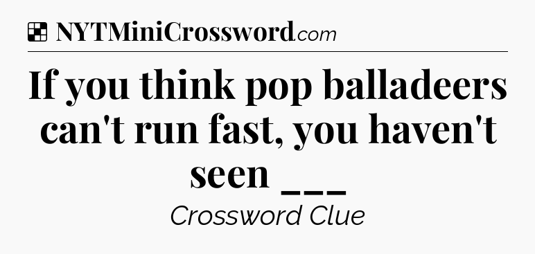 Solution: If you think pop balladeers can't run fast, you haven't seen ___ - NYT Crossword