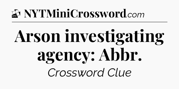 Arson investigating agency: Abbr - Daily Themed Classic Crossword