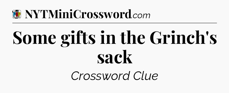 Some gifts in the Grinch's sack Crossword Clue