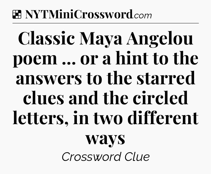 Solution: Classic Maya Angelou poem … or a hint to the answers to the starred clues and the circled letters, in two different ways - NYT Crossword