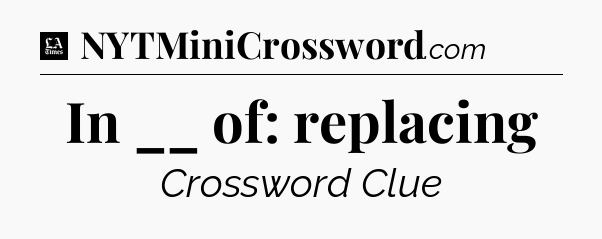 In __ of: replacing - LA Times Crossword