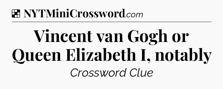 Solution: Vincent van Gogh or Queen Elizabeth I, notably - NYT Crossword