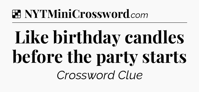 Solution: Like birthday candles before the party starts - NYT Crossword