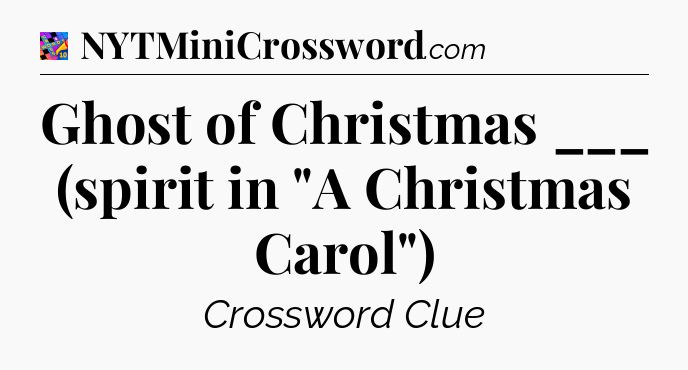 Ghost of Christmas ___ (spirit in 