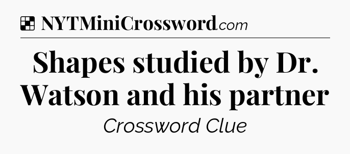 Solution: Shapes studied by Dr. Watson and his partner - NYT Crossword