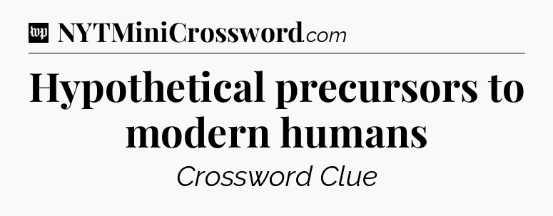 Hypothetical precursors to modern humans Crossword Clue