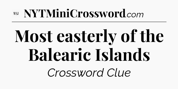 Most easterly of the Balearic Islands - WSJ Crossword