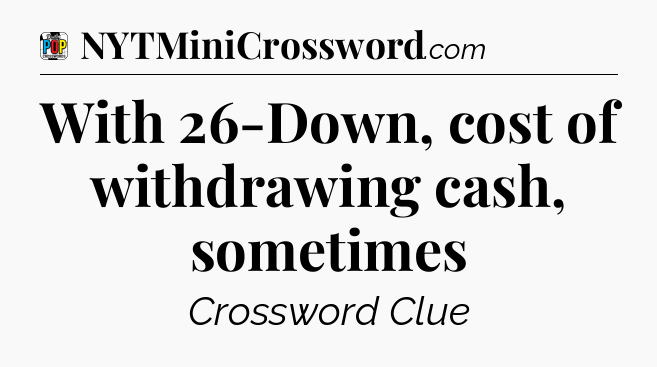 With 26-Down, cost of withdrawing cash, sometimes Crossword Clue