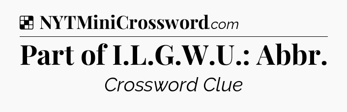 Solution: Part of I.L.G.W.U.: Abbr - NYT Crossword