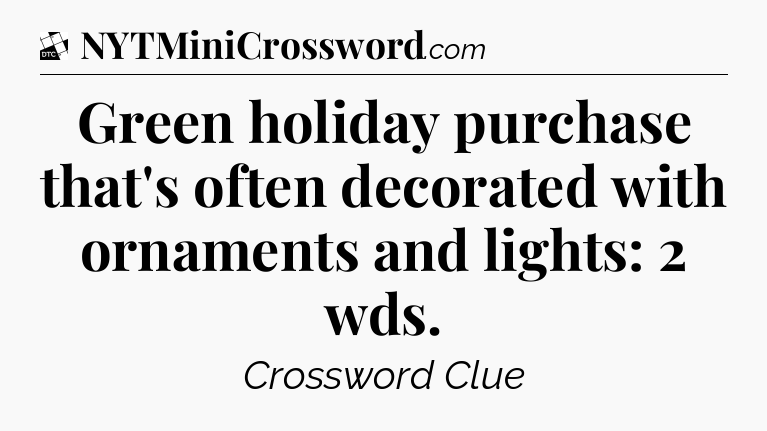Green holiday purchase that's often decorated with ornaments and lights: 2 wds - Daily Themed Classic Crossword