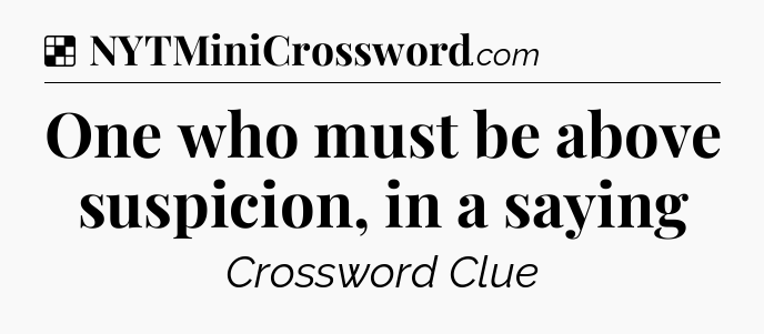 Solution: One who must be above suspicion, in a saying - NYT Crossword