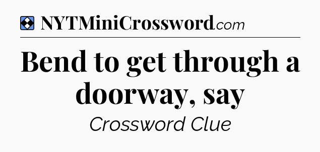 Solution: Bend to get through a doorway, say - NYT Mini Crossword