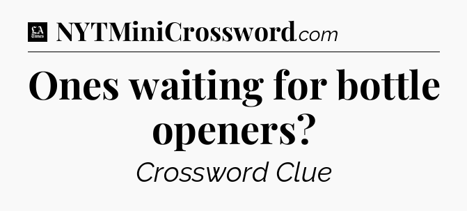Ones waiting for bottle openers - LA Times Crossword