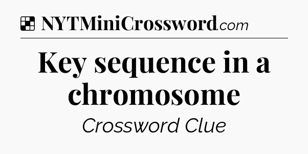 Solution: Key sequence in a chromosome - NYT Crossword