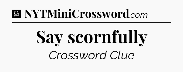 Say scornfully - LA Times Crossword