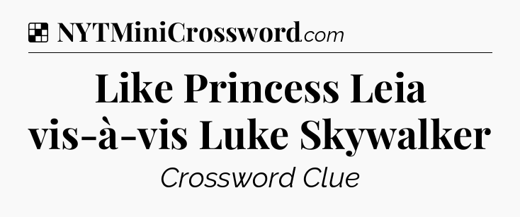Solution: Like Princess Leia vis-à-vis Luke Skywalker - NYT Crossword