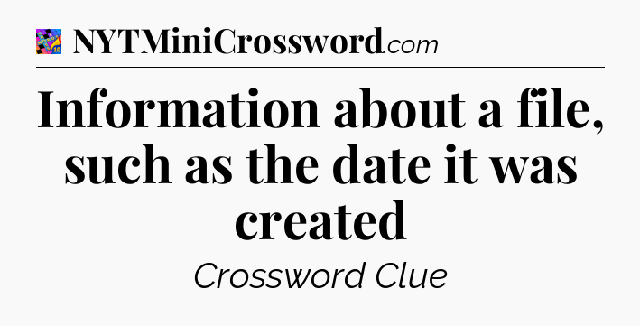 Information about a file, such as the date it was created Crossword Clue