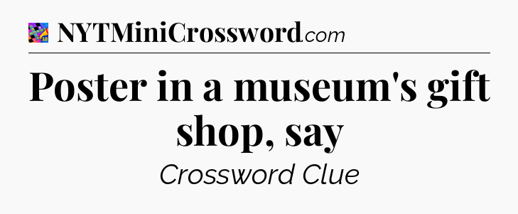 Poster in a museum's gift shop, say Crossword Clue