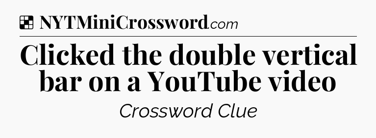 Solution: Clicked the double vertical bar on a YouTube video - NYT Crossword