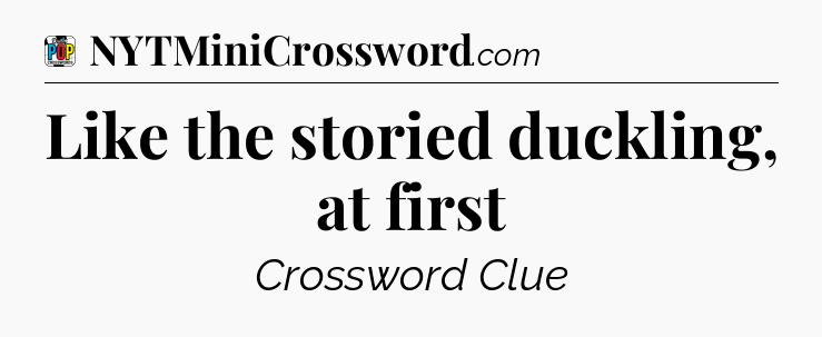 Like the storied duckling, at first Crossword Clue