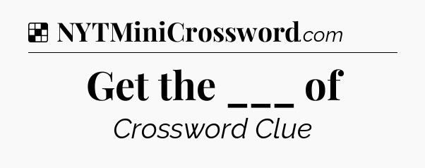 Solution: Get the ___ of - NYT Crossword