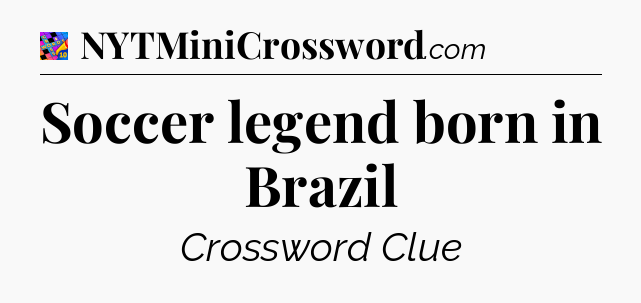 Soccer legend born in Brazil Crossword Clue