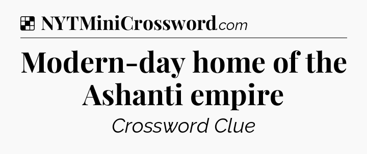 Solution: Modern-day home of the Ashanti empire - NYT Crossword