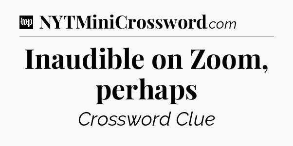 Inaudible on Zoom, perhaps Crossword Clue