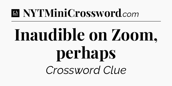 Inaudible on Zoom, perhaps - LA Times Crossword