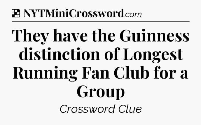 Solution: They have the Guinness distinction of Longest Running Fan Club for a Group - NYT Crossword
