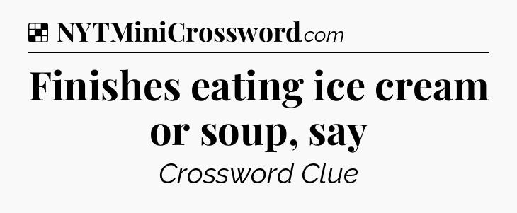Solution: Finishes eating ice cream or soup, say - NYT Crossword