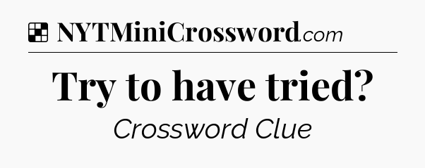 Solution: Try to have tried - NYT Crossword