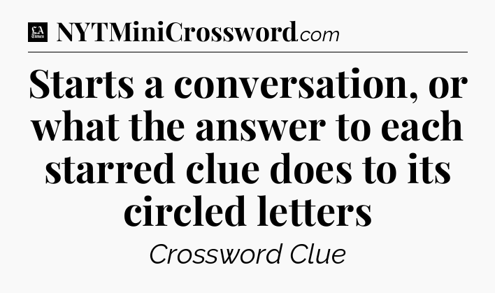 Starts a conversation, or what the answer to each starred clue does to its circled letters - LA Times Crossword