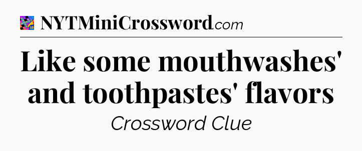 Like some mouthwashes' and toothpastes' flavors Crossword Clue