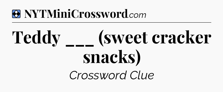 Solution: Teddy ___ (sweet cracker snacks) - NYT Mini Crossword