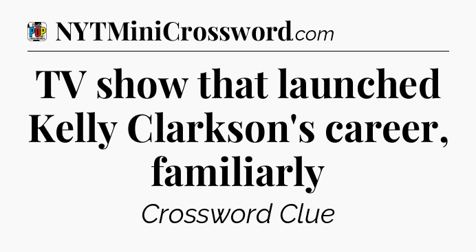 TV show that launched Kelly Clarkson's career, familiarly Crossword Clue