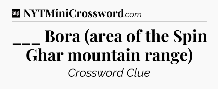 ___ Bora (area of the Spin Ghar mountain range) Crossword Clue
