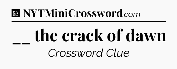 __ the crack of dawn - LA Times Crossword