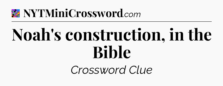 Noah's construction, in the Bible Crossword Clue
